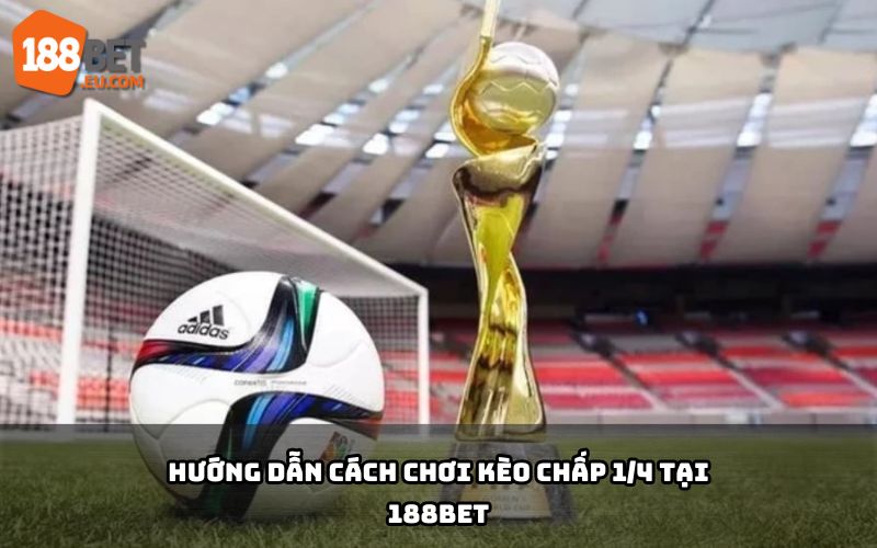 Hướng dẫn cách chơi kèo chấp 1/4 tại 188Bet